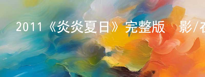 崔開宏發布2011《炎炎夏日》完整版電影/在線觀看/百度云-美劇天堂